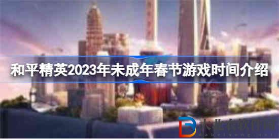 和平精英2023年未成年春节什么时候能玩